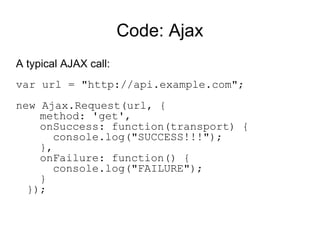 Code: Ajax A typical AJAX call:    var url = "http://api.example.com"; new Ajax.Request(url, {   method: 'get',   onSuccess: function(transport) {   console.log("SUCCESS!!!");   },   onFailure: function() {   console.log("FAILURE");   } }); 