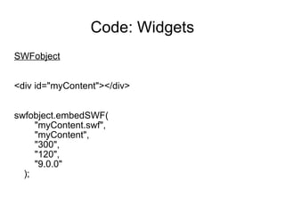 Code: Widgets SWFobject <div id="myContent"></div> swfobject.embedSWF( "myContent.swf", "myContent", "300", "120", "9.0.0" ); 