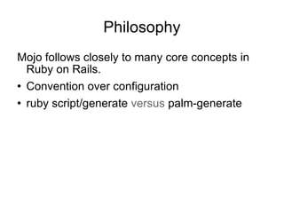 Philosophy Mojo follows closely to many core concepts in Ruby on Rails. Convention over configuration ruby script/generate  versus  palm-generate 