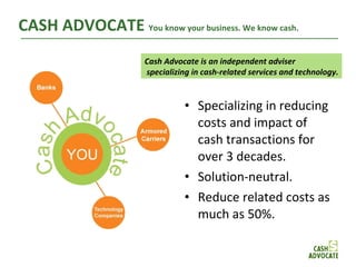 CASH ADVOCATE  You know your business. We know cash. ,[object Object],[object Object],[object Object],Cash Advocate is an independent adviser specializing in cash-related services and technology. 