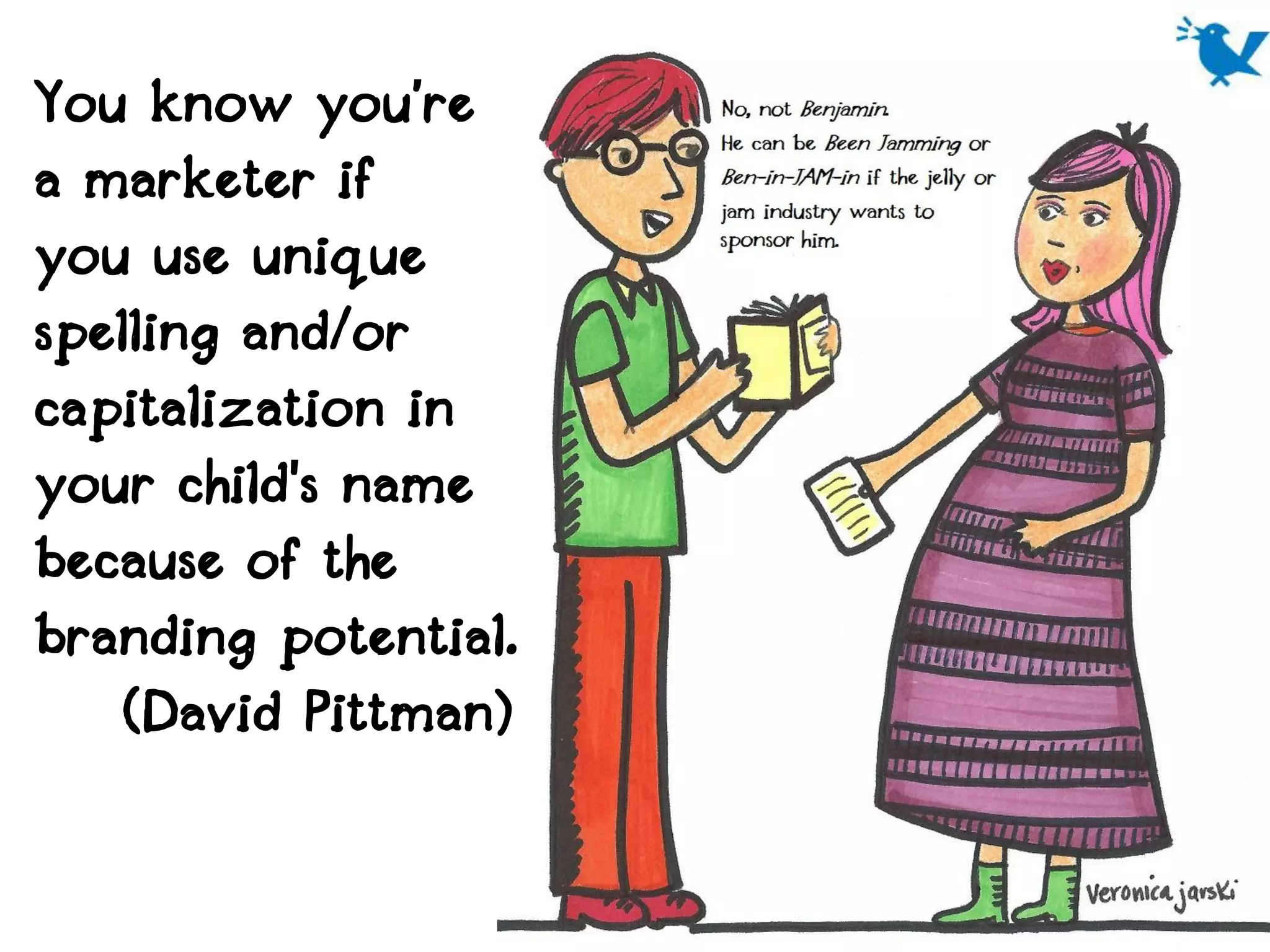 You know you’re
a marketer if
you use unique
spelling and/or
capitalization in
your child's name
because of the
branding potential.
    (David Pittman)
 