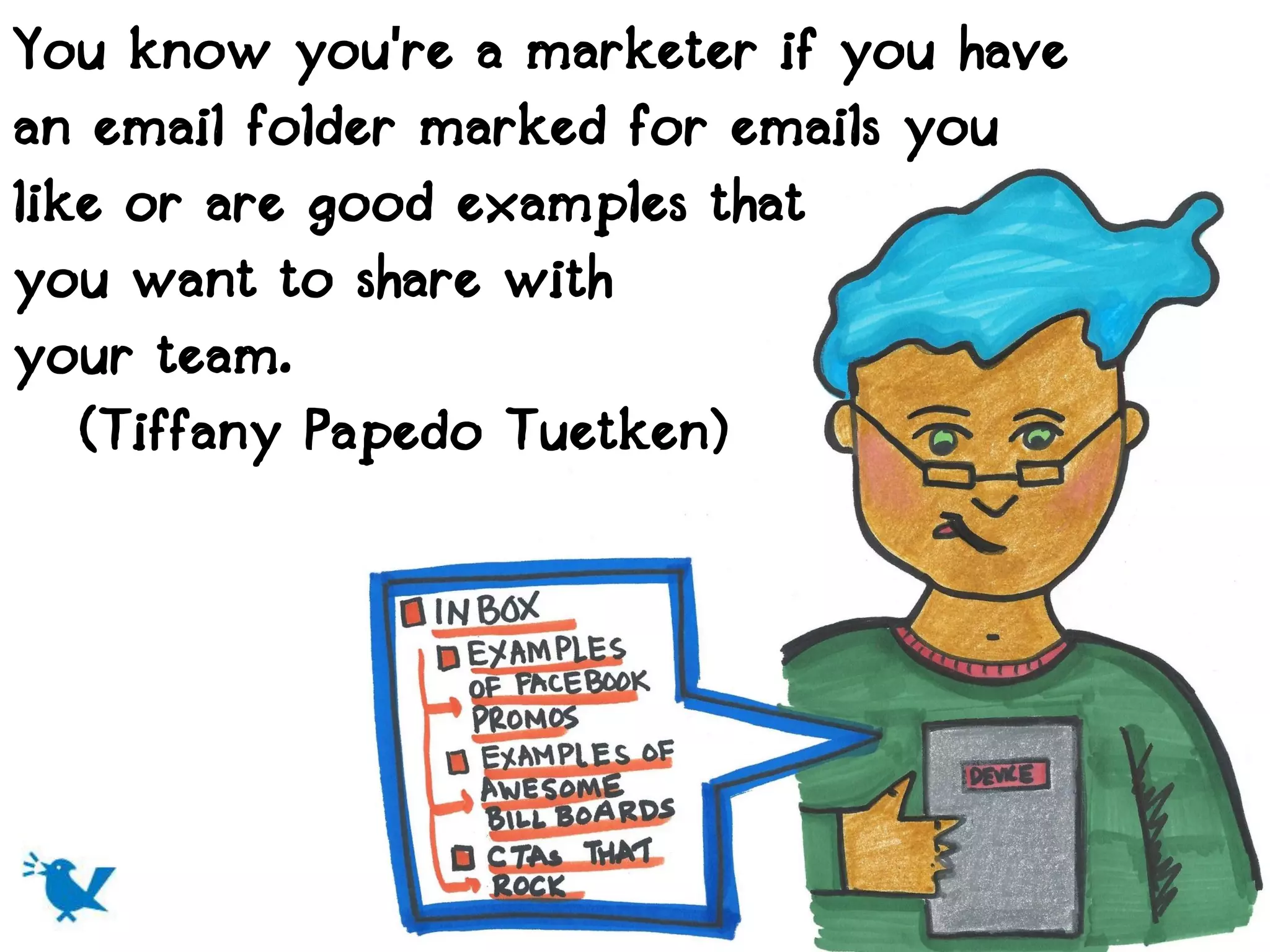 You know you're a marketer if you have
an email folder marked for emails you
like or are good examples that
you want to share with
your team.
   (Tiffany Papedo Tuetken)
 