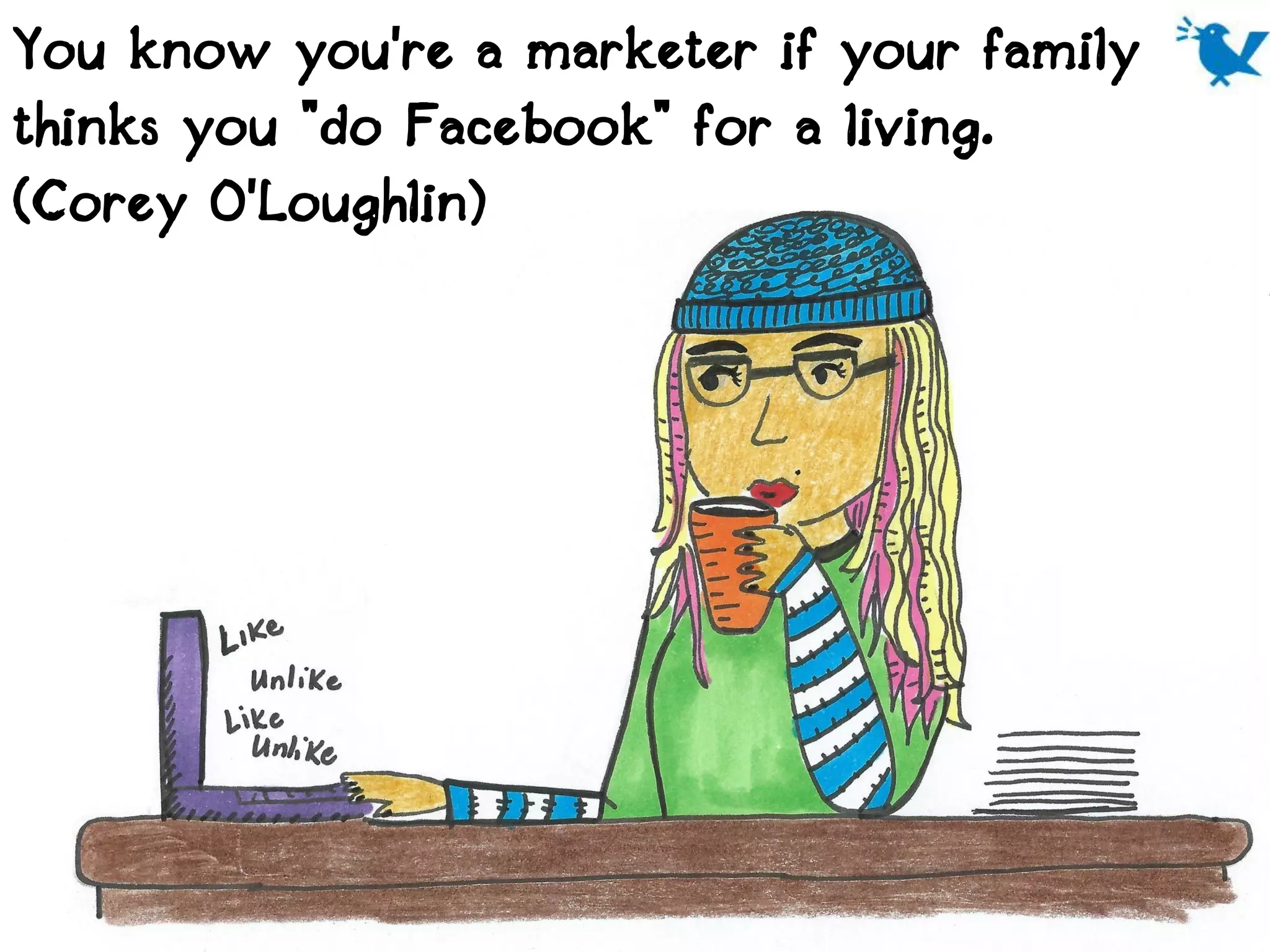 You know you're a marketer if your family
thinks you "do Facebook" for a living.
(Corey O'Loughlin)
 