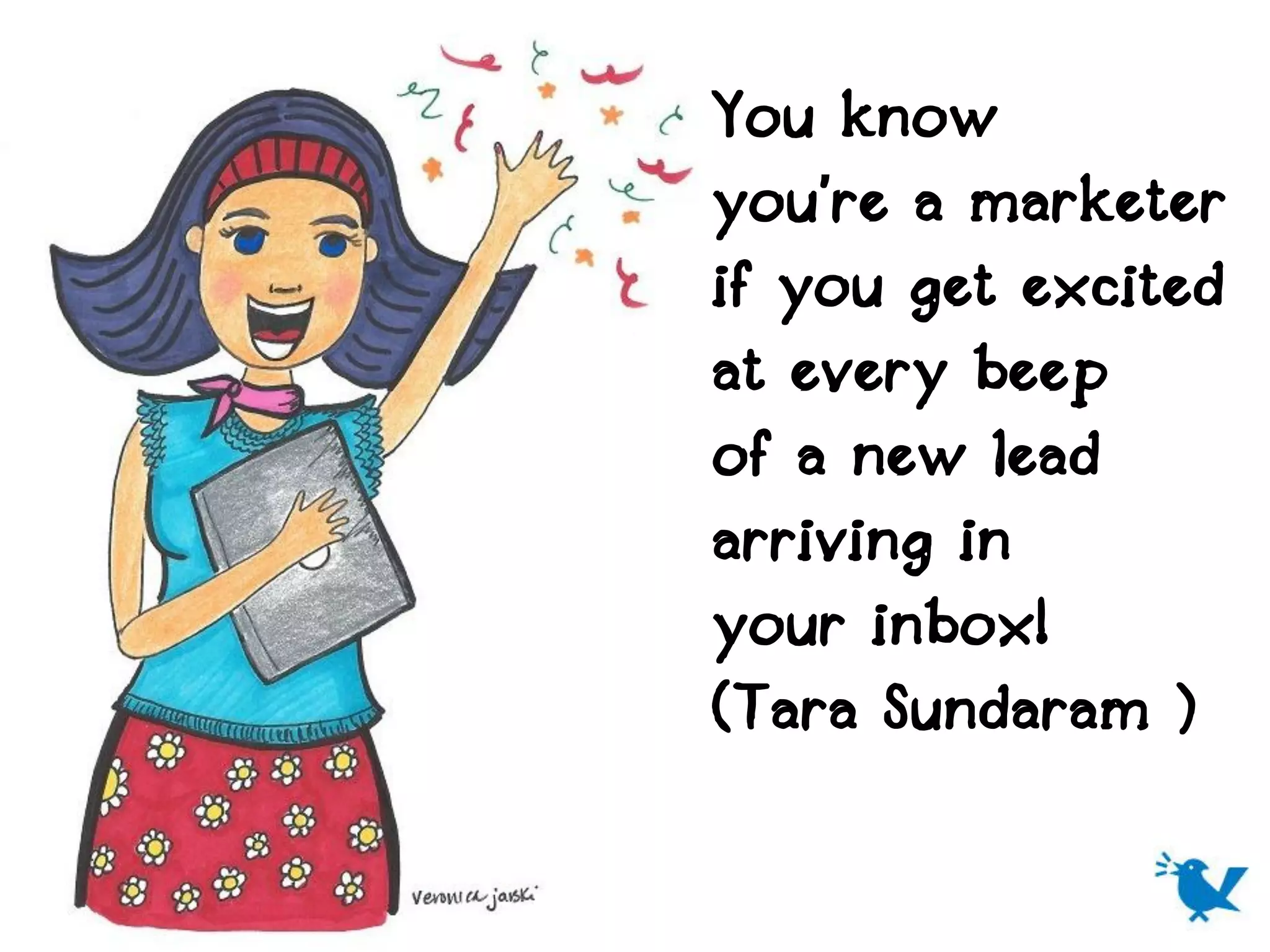 You know
you’re a marketer
if you get excited
at every beep
of a new lead
arriving in
your inbox!
(Tara Sundaram )
 