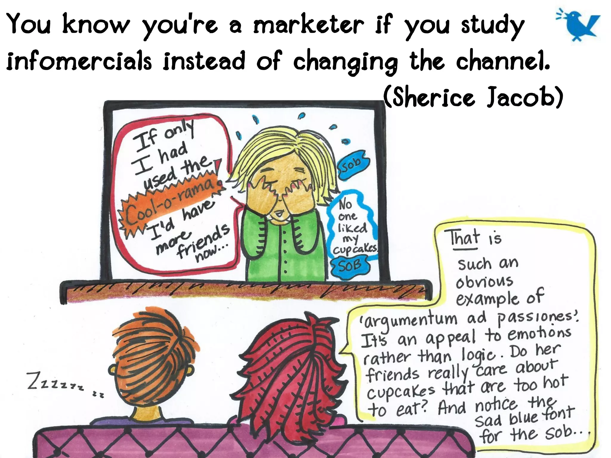 You know you're a marketer if you study
infomercials instead of changing the channel.
                               (Sherice Jacob)
 