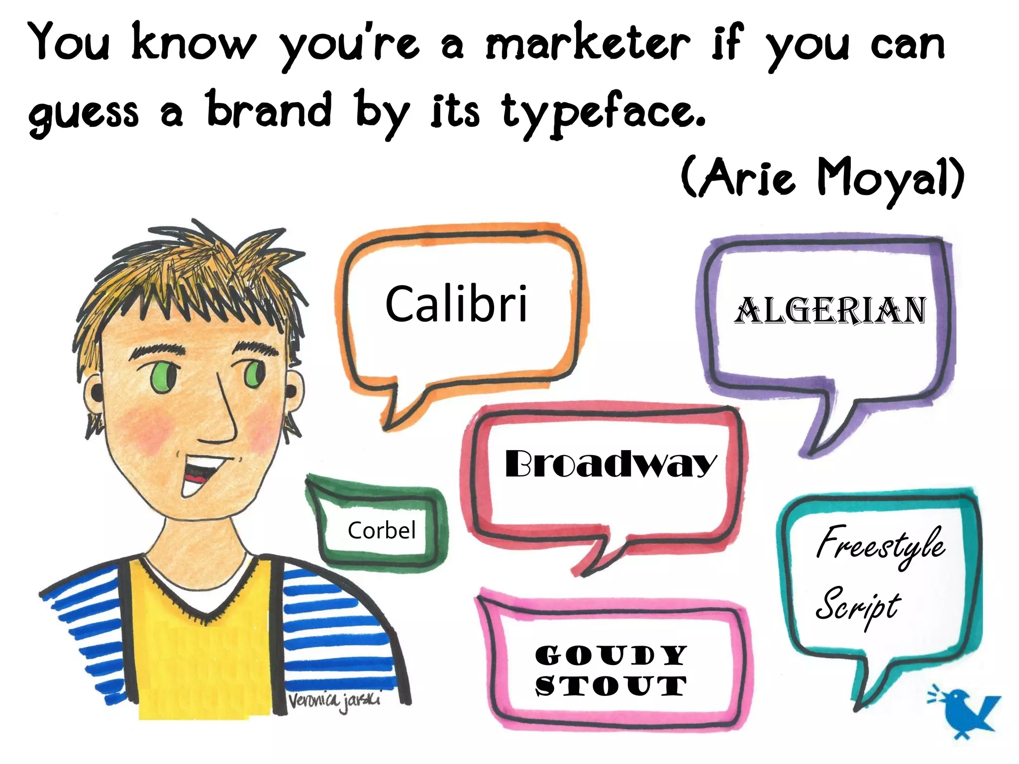 You know you’re a marketer if you can
guess a brand by its typeface.
                            (Arie Moyal)

                Calibri           Algerian


                      Broadway
             Corbel
                                     Freestyle
                                     Script
                          Goudy
                          stout
 