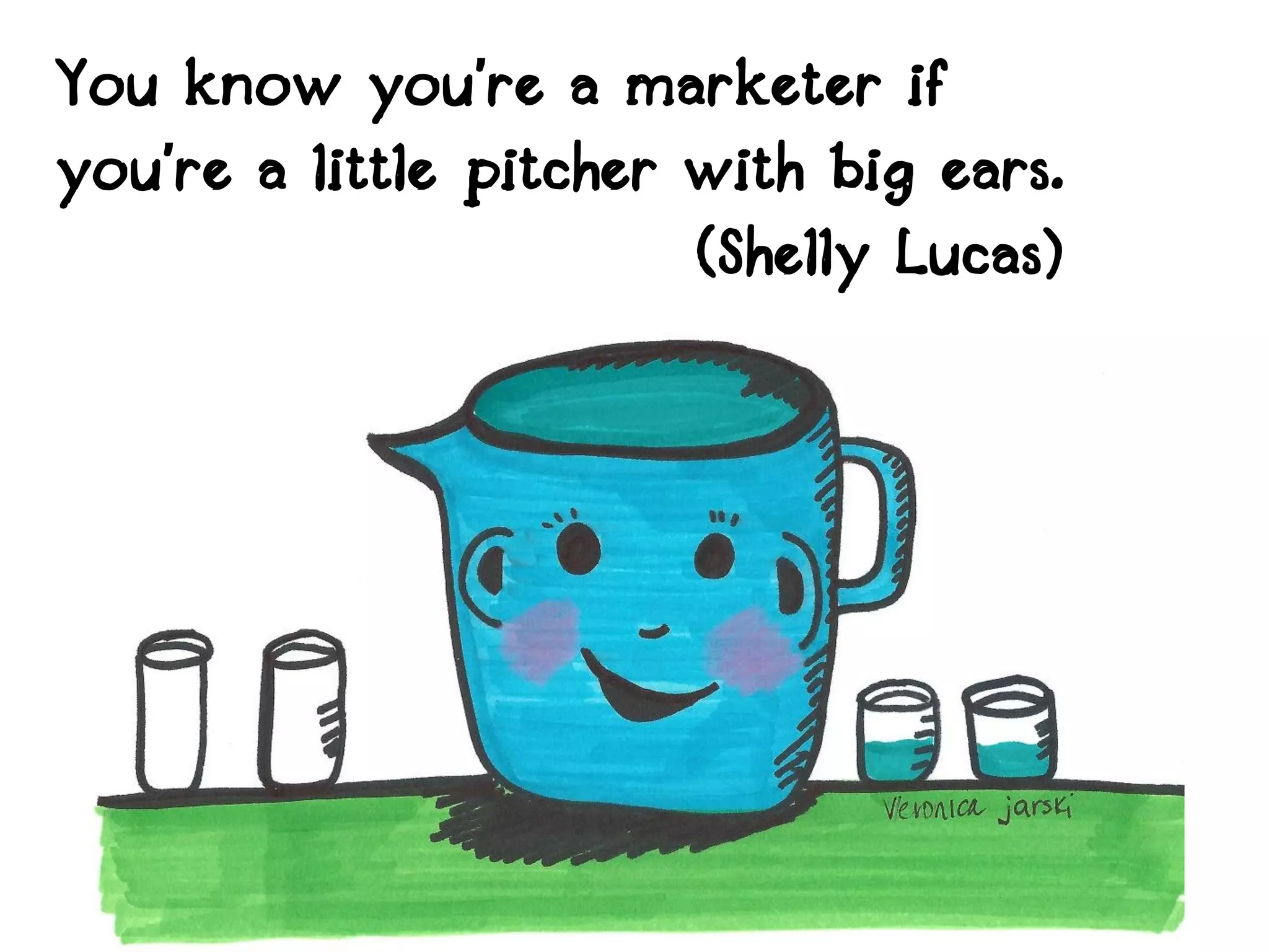 You know you’re a marketer if
you’re a little pitcher with big ears.
                        (Shelly Lucas)
 