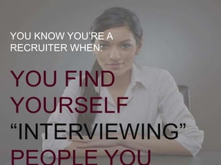 YOU KNOW YOU’RE A 
RECRUITER WHEN:: 
YOU FIND 
YOURSELF 
“INTERVIEWING” 
PEOPLE YOU 
