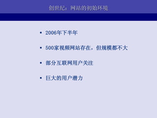 创世纪：网站的初始环境



 2006年下半年

 500家视频网站存在，但规模都不大

 部分互联网用户关注

 巨大的用户潜力
 