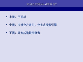 如何处理跨shard的查询?



 上策：不面对

 中策：多维分片索引、分布式搜索引擎

 下策：分布式数据库查询
 