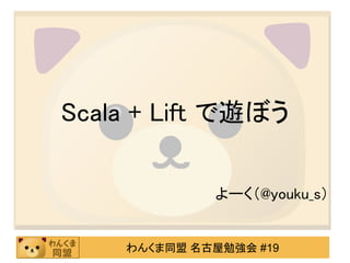 Scala + Lift で遊ぼう

             よーく（@youku_s）


    わんくま同盟 名古屋勉強会 #19
 