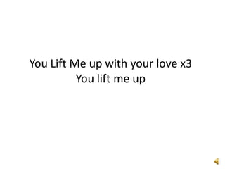 You Lift Me up with your love x3
          You lift me up
 