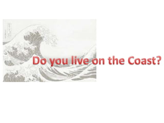 Do you live on the Coast? 
