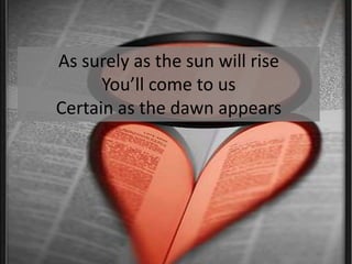 As surely as the sun will riseYou’ll come to usCertain as the dawn appears