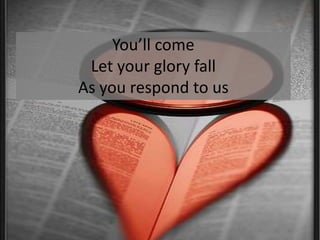 You’ll comeLet your glory fallAs you respond to us