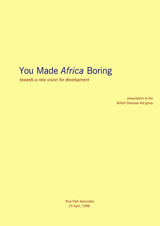 You Made Africa Boring
towards a new vision for development



                                                      presentation to the
                                              British Overseas Aid group




                       Rive Path Associates
                         23 April, 1998
 