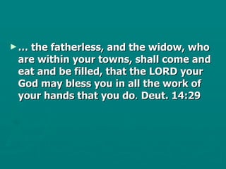 …  the fatherless, and the widow, who are within your towns, shall come and eat and be filled, that the LORD your God may bless you in all the work of your hands that you do .  Deut. 14:29 