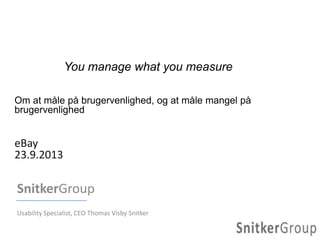 You manage what you measure
Om at måle på brugervenlighed, og at måle mangel på
brugervenlighed
eBay
23.9.2013
SnitkerGroup
Usability Specialist, CEO Thomas Visby Snitker
 