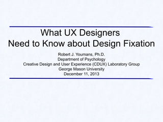 What UX Designers
Need to Know about Design Fixation
Robert J. Youmans, Ph.D.
Department of Psychology
Creative Design and User Experience (CDUX) Laboratory Group
George Mason University
December 11, 2013

 
