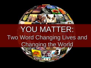 YOU MATTER:
Two Word Changing Lives and
    Changing the World
 