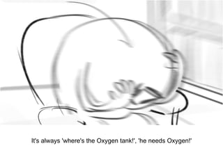 Dialog
It's always 'where's the Oxygen tank!', 'he needs Oxygen!'
 