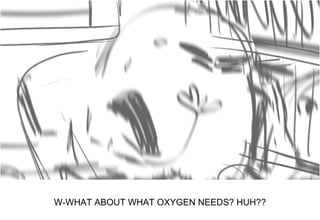 Dialog
W-WHAT ABOUT WHAT OXYGEN NEEDS? HUH??
 