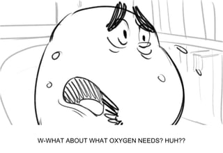 Dialog
W-WHAT ABOUT WHAT OXYGEN NEEDS? HUH??
 