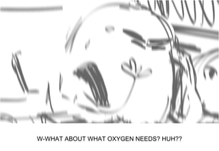 Dialog
W-WHAT ABOUT WHAT OXYGEN NEEDS? HUH??
 