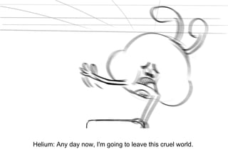 Dialog
Helium: Any day now, I'm going to leave this cruel world.
 