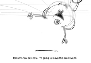 Dialog
Helium: Any day now, I'm going to leave this cruel world.
 