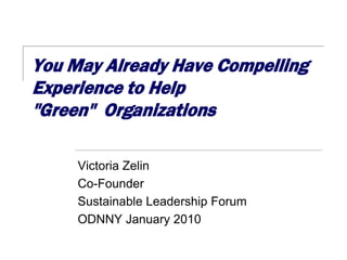 You May Already Have Compelling
Experience to Help
"Green" Organizations

     Victoria Zelin
     Co-Founder
     Sustainable Leadership Forum
     ODNNY January 2010
 