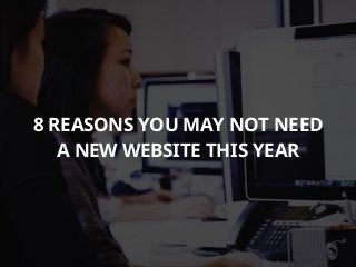 8 REASONS YOU MAY NOT NEED
A NEW WEBSITE THIS YEAR
 