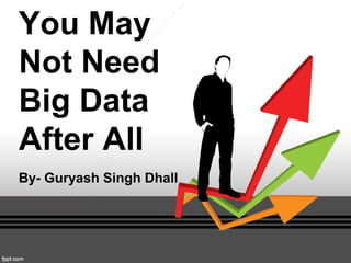 You May
Not Need
Big Data
After All
By- Guryash Singh Dhall
 