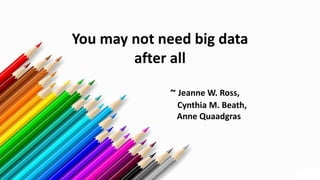 You may not need big data
after all
~ Jeanne W. Ross,
Cynthia M. Beath,
Anne Quaadgras
 