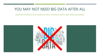 YOU MAY NOT NEED BIG DATA AFTER ALL
ANALYSIS OF ARTICLE BY BY JEANNE W. ROSS, CYNTHIA M. BEATH AND ANNE QUAADGRAS
 