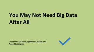 You May Not Need Big Data
After All
by Jeanne W. Ross, Cynthia M. Beath and
Anne Quaadgras
 
