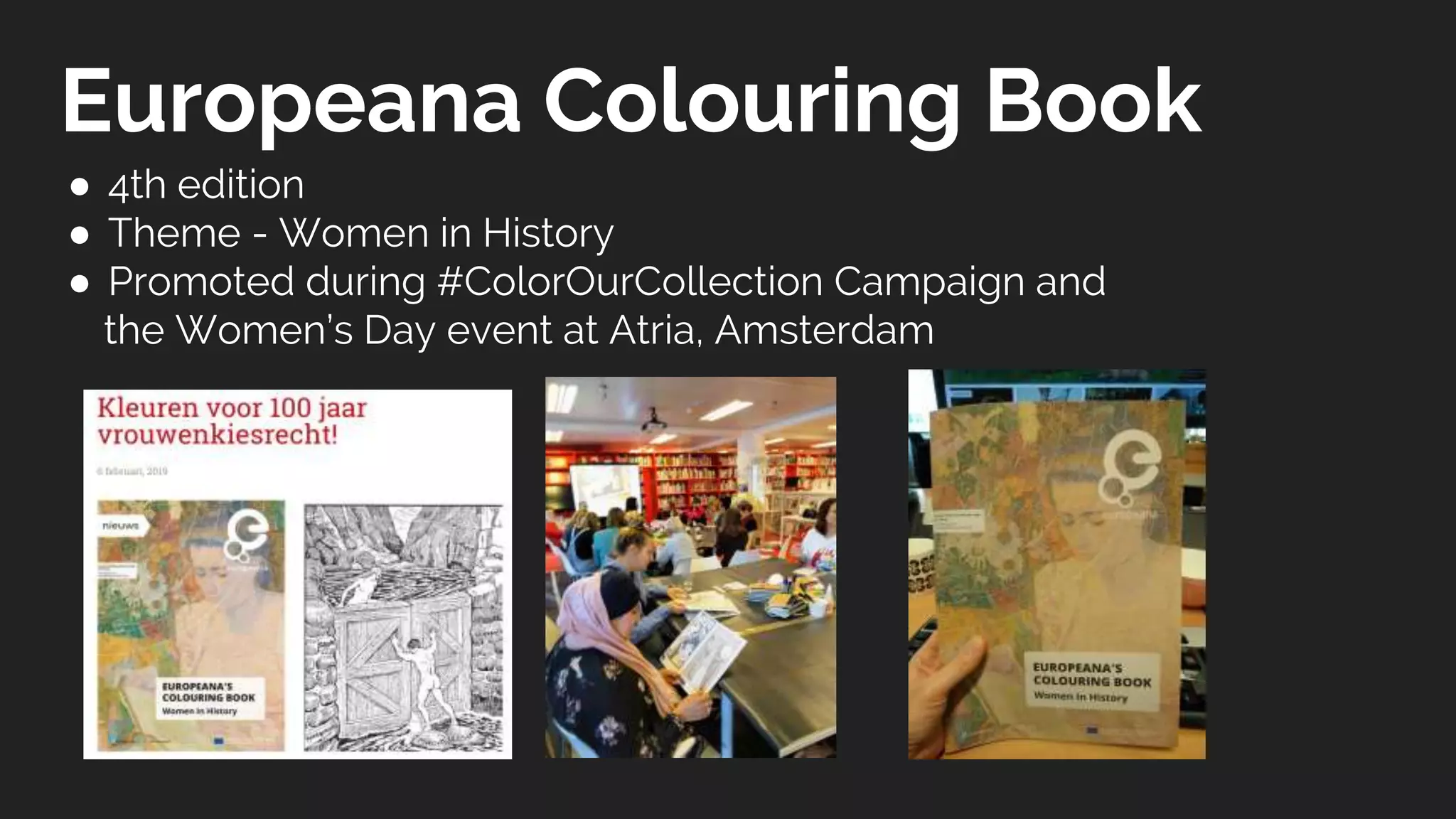 Europeana Colouring Book
● 4th edition
● Theme - Women in History
● Promoted during #ColorOurCollection Campaign and
the Women’s Day event at Atria, Amsterdam
 