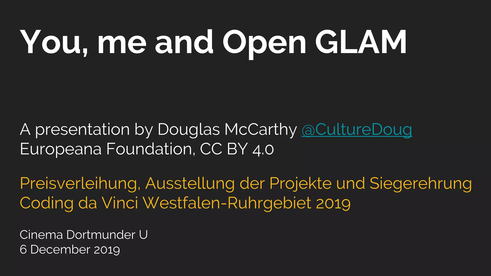 You, me and Open GLAM
A presentation by Douglas McCarthy @CultureDoug
Europeana Foundation, CC BY 4.0
Preisverleihung, Ausstellung der Projekte und Siegerehrung
Coding da Vinci Westfalen-Ruhrgebiet 2019
Cinema Dortmunder U
6 December 2019
 