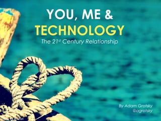 YOU, ME &
TECHNOLOGY
The 21st
Century Relationship
By Adam Grotsky
@agrotsky
Image via dmshafi
 