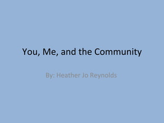 You, Me, and the Community By: Heather Jo Reynolds  