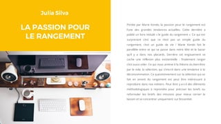 Julia Silva
LA PASSION POUR
LE RANGEMENT
Portée par Marie Kondo, la passion pour le rangement est
l’une des grandes tendances actuelles. Cette dernière a
publié un livre intitulé « le guide du rangement ». Ce qui est
surprenant c’est que ce n’est pas un simple guide du
rangement, c’est un guide de vie ! Marie Kondo fait le
parallèle entre ce qui se passe dans notre tête et le bazar
qu’il y a dans nos placards. Derrière cet engouement se
cache une réflexion plus existentielle : finalement ranger
c’est aussi vider. Ce qui nous amène à la théorie du bien-être
par le vide, la sélection, qui s’inscrit dans une tendance à la
déconsommation. Ce questionnement sur la sélection qui se
fait en amont du rangement est peut être intéressant à
reproduire dans nos métiers. Peut être y-a-t-il des éléments
méthodologiques à reprendre pour préciser les briefs ou
reformuler les briefs des missions pour mieux cerner le
besoin et se concentrer uniquement sur l’essentiel.
 