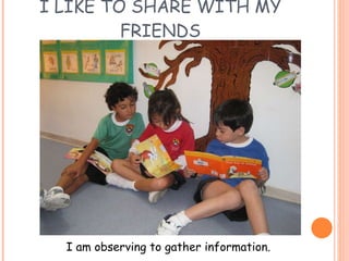 I LIKE TO SHARE WITH MY FRIENDS I am observing to gather information. 