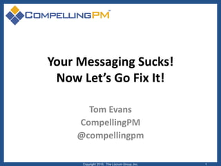 Your Messaging Sucks!
Now Let’s Go Fix It!
Tom Evans
CompellingPM
@compellingpm
Copyright 2015. The Lûcrum Group, Inc. 1
 