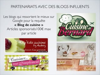 PARTENARIATS AVEC DES BLOGS INFLUENTS 
Les blogs qui ressortent le mieux sur 
Google pour la requête 
« Blog de cuisine » 
Articles sponsorisés100€ max 
par article 
 