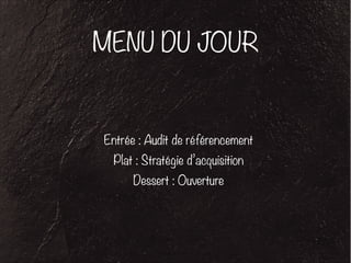 MENU DU JOUR 
Entrée : Audit de référencement 
Plat : Stratégie d’acquisition 
Dessert : Ouverture 
 