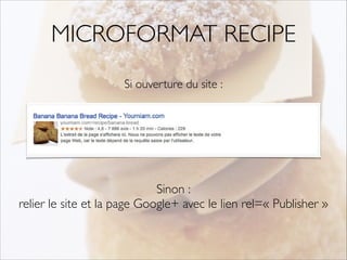 MICROFORMAT RECIPE 
Si ouverture du site : 
Sinon : 
relier le site et la page Google+ avec le lien rel=« Publisher » 
 