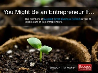 BROUGHT TO YOU BY
You Might Be an Entrepreneur If…
The members of Succeed: Small Business Network reveal 15
telltale signs of true entrepreneurs.
 
