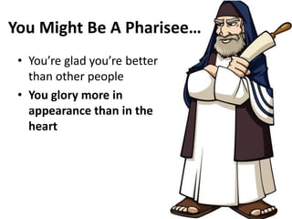 You Might Be A Pharisee…
• You re glad ou re etter
than other people
• You glory more in
appearance than in the
heart
 