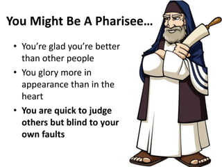 You Might Be A Pharisee…
• You re glad ou re etter
than other people
• You glory more in
appearance than in the
heart
• You are quick to judge
others but blind to your
own faults
 