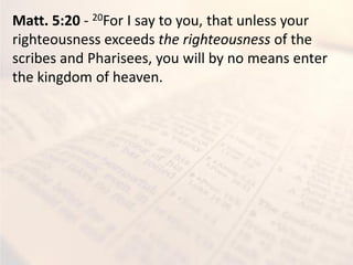 Matt. 5:20 - 20For I say to you, that unless your
righteousness exceeds the righteousness of the
scribes and Pharisees, you will by no means enter
the kingdom of heaven.
 